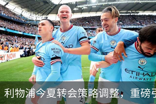 利物浦今夏转会策略调整，重磅引援巴尔科拉成为焦点