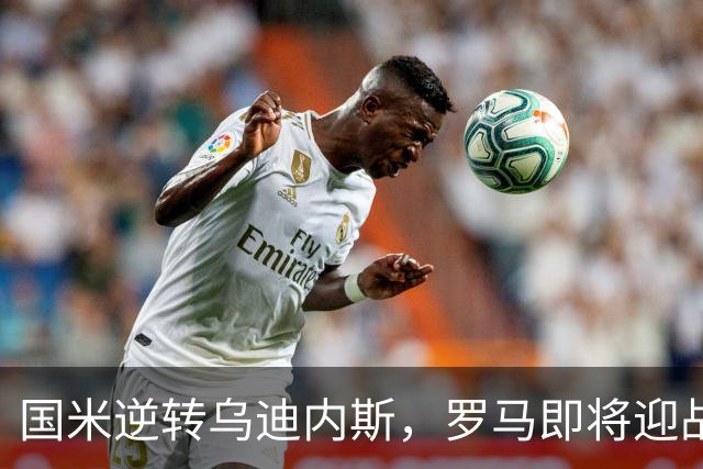 国米逆转乌迪内斯，罗马即将迎战榜首之争